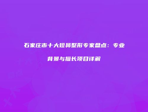 石家庄市十大短鼻整形专家盘点：专业背景与擅长项目详解