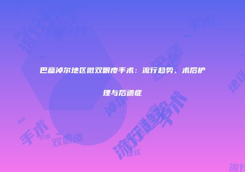 巴彦淖尔地区微双眼皮手术：流行趋势、术后护理与后遗症