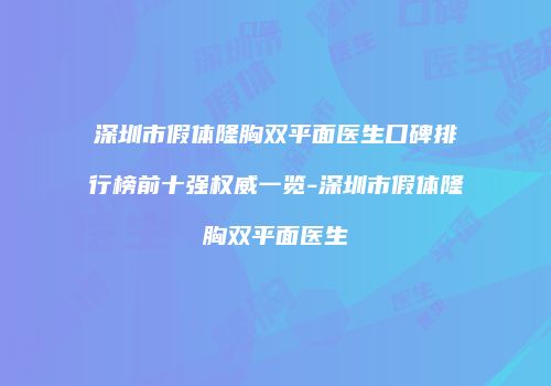 深圳市假体隆胸双平面医生口碑排行榜前十强权威一览-深圳市假体隆胸双平面医生