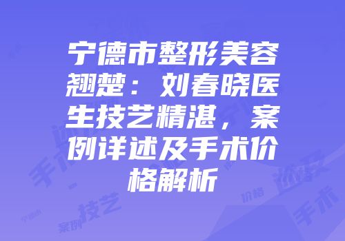 宁德市整形美容翘楚：刘春晓医生技艺精湛，案例详述及手术价格解析