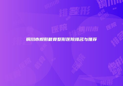 铜川市楔形截骨整形医院排名与推荐