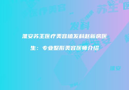 淮安苏王医疗美容植发科赵新房医生：专业整形美容医师介绍