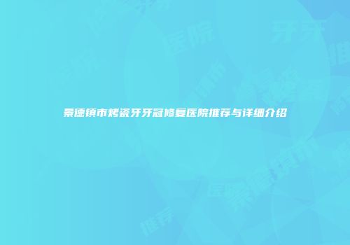 景德镇市烤瓷牙牙冠修复医院推荐与详细介绍
