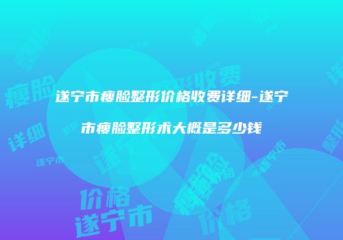 遂宁市瘦脸整形价格收费详细-遂宁市瘦脸整形术大概是多少钱