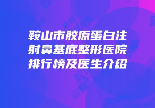 鞍山市胶原蛋白注射鼻基底整形医院排行榜及医生介绍