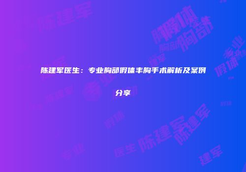 陈建军医生：专业胸部假体丰胸手术解析及案例分享