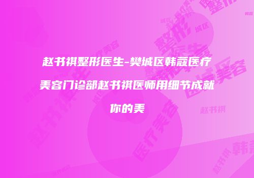 赵书祺整形医生-樊城区韩蔻医疗美容门诊部赵书祺医师用细节成就你的美