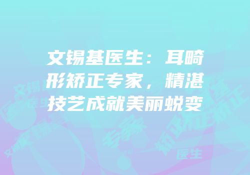 文锡基医生：耳畸形矫正专家，精湛技艺成就美丽蜕变