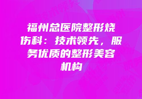 福州总医院整形烧伤科：技术领先，服务优质的整形美容机构