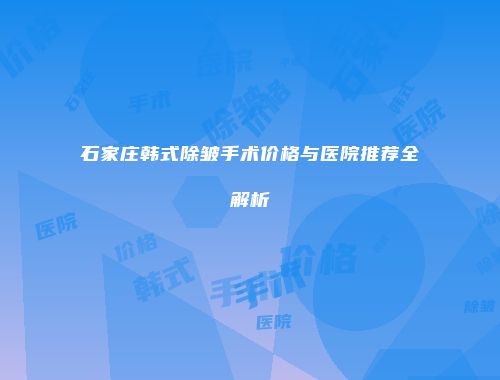 石家庄韩式除皱手术价格与医院推荐全解析