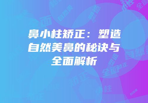 鼻小柱矫正：塑造自然美鼻的秘诀与全面解析