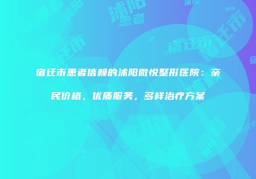 宿迁市患者信赖的沭阳微悦整形医院：亲民价格，优质服务，多样治疗方案