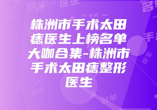 株洲市手术太田痣医生上榜名单大咖合集-株洲市手术太田痣整形医生