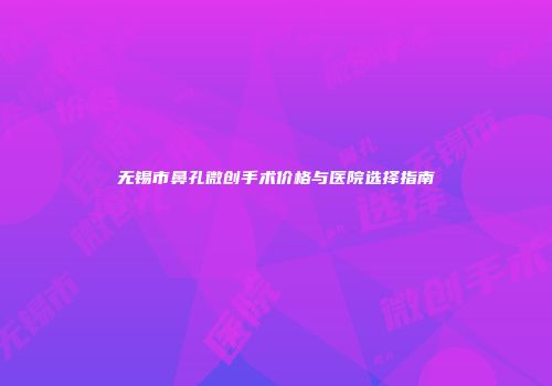 无锡市鼻孔微创手术价格与医院选择指南