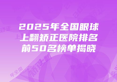 2025年全国眼球上翻矫正医院排名前50名榜单揭晓