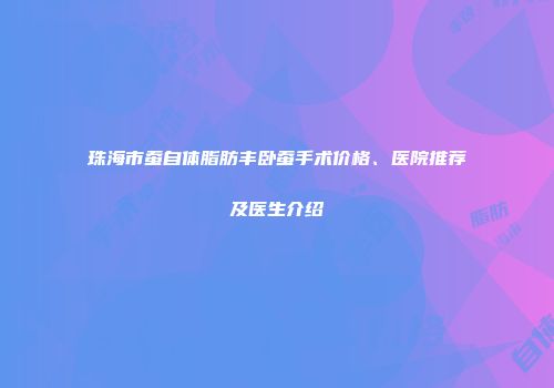 珠海市蚕自体脂肪丰卧蚕手术价格、医院推荐及医生介绍