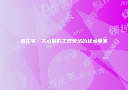 石正平：天水整形美容领域的权威专家