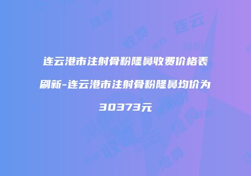 连云港市注射骨粉隆鼻收费价格表刷新-连云港市注射骨粉隆鼻均价为30373元