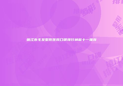 镇江市毛发整形医院口碑排行榜前十一推荐