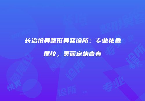 长治悦美整形美容诊所：专业祛鱼尾纹，美丽定格青春