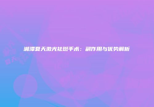 湘潭夏天激光祛斑手术：副作用与优势解析