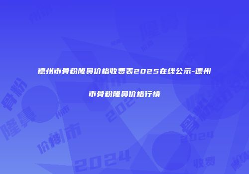 德州市骨粉隆鼻价格收费表2025在线公示-德州市骨粉隆鼻价格行情