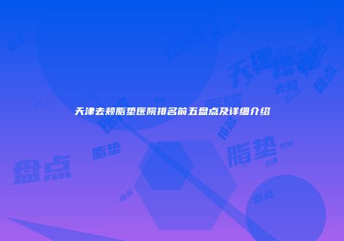 天津去颊脂垫医院排名前五盘点及详细介绍