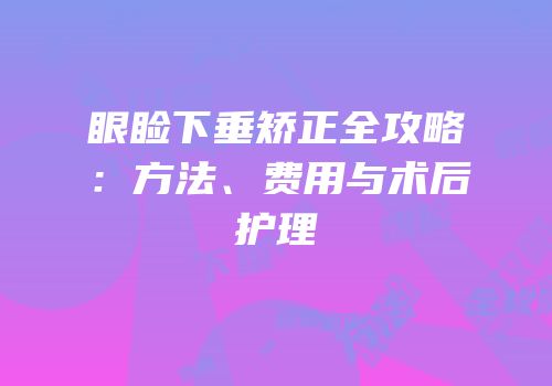 眼睑下垂矫正全攻略：方法、费用与术后护理