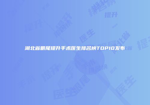 湖北省眼尾提升手术医生排名榜TOP10发布