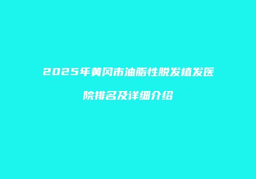 2025年黄冈市油脂性脱发植发医院排名及详细介绍