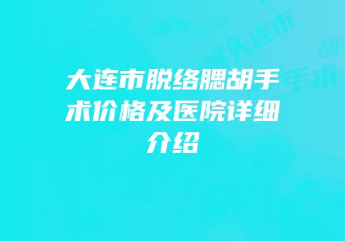 大连市脱络腮胡手术价格及医院详细介绍
