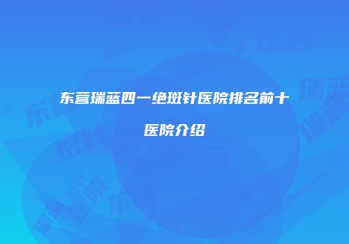 东营瑞蓝四一绝斑针医院排名前十医院介绍