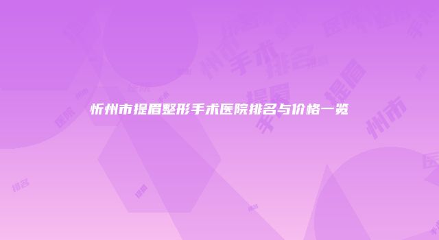 忻州市提眉整形手术医院排名与价格一览