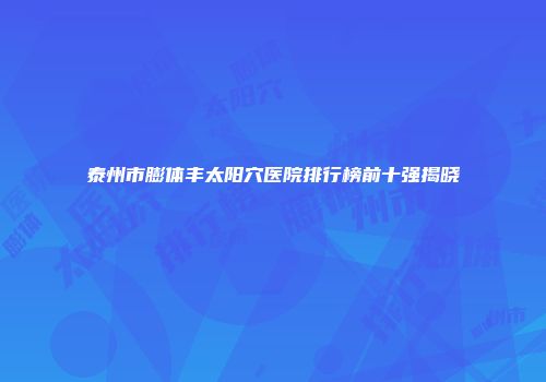 泰州市膨体丰太阳穴医院排行榜前十强揭晓