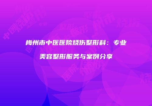 梅州市中医医院烧伤整形科：专业美容整形服务与案例分享