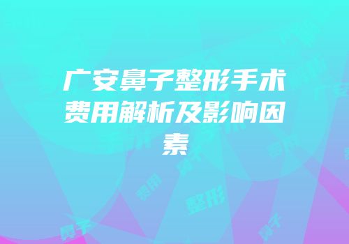 广安鼻子整形手术费用解析及影响因素