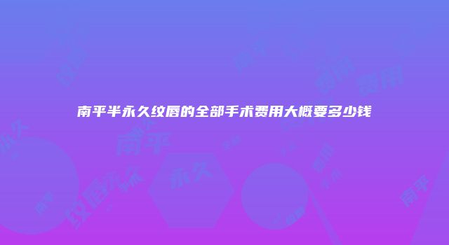 南平半永久纹唇的全部手术费用大概要多少钱