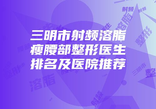 三明市射频溶脂瘦腰部整形医生排名及医院推荐