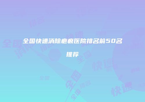 全国快速消除疤痕医院排名前50名推荐