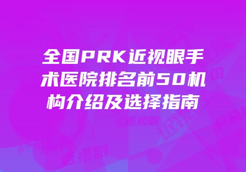 全国PRK近视眼手术医院排名前50机构介绍及选择指南
