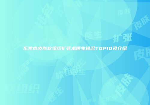 东莞市皮肤软组织扩张术医生排名TOP10及介绍