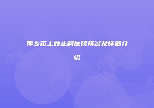 萍乡市上颌正畸医院排名及详细介绍