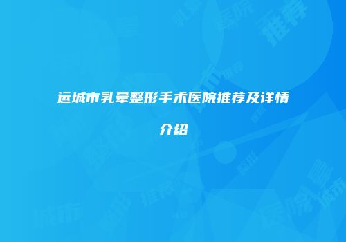 运城市乳晕整形手术医院推荐及详情介绍