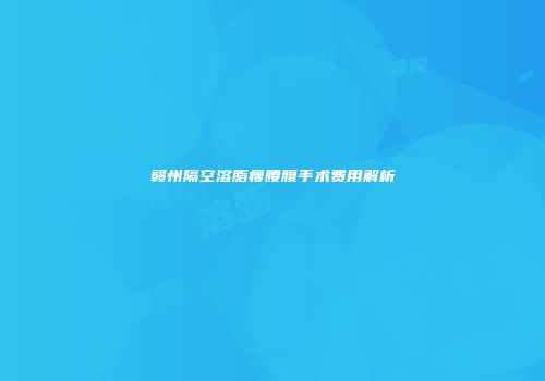 赣州隔空溶脂瘦腰腹手术费用解析