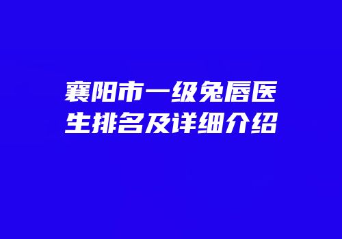 襄阳市一级兔唇医生排名及详细介绍