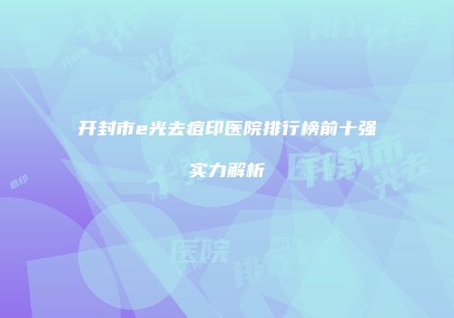 开封市e光去痘印医院排行榜前十强实力解析
