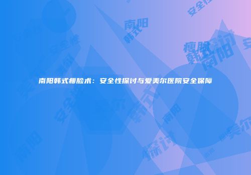 南阳韩式瘦脸术：安全性探讨与爱美尔医院安全保障