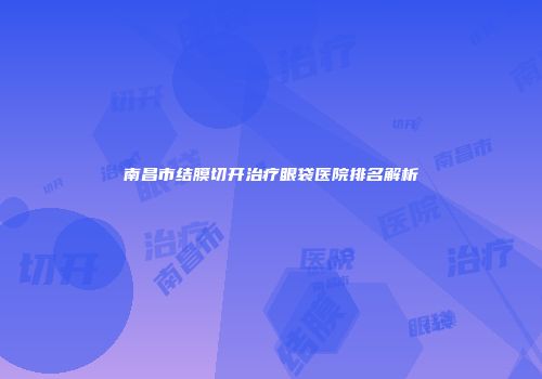 南昌市结膜切开治疗眼袋医院排名解析