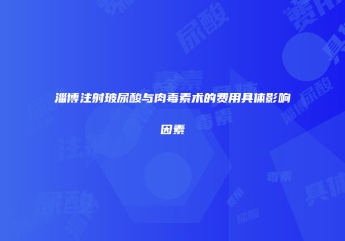 淄博注射玻尿酸与肉毒素术的费用具体影响因素