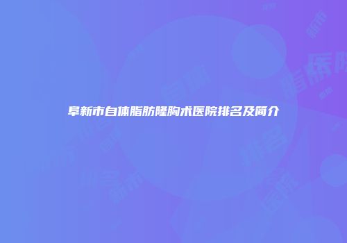 阜新市自体脂肪隆胸术医院排名及简介